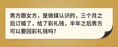 男方跟女方，是做媒认识的，三个月之后订婚了，给了彩礼钱，半年之后男方可以要回彩礼钱吗？