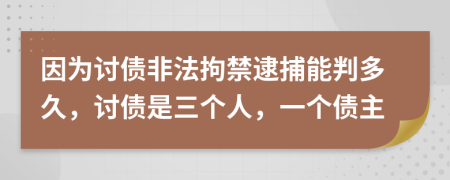 因为讨债非法拘禁逮捕能判多久，讨债是三个人，一个债主