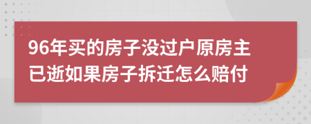 96年买的房子没过户原房主已逝如果房子拆迁怎么赔付