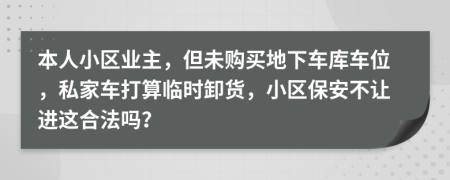 本人小区业主，但未购买地下车库车位，私家车打算临时卸货，小区保安不让进这合法吗？