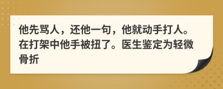 他先骂人，还他一句，他就动手打人。在打架中他手被扭了。医生鉴定为轻微骨折