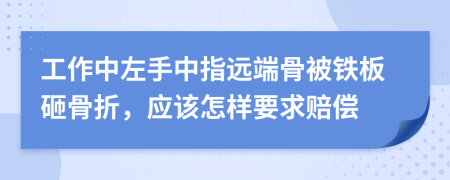 工作中左手中指远端骨被铁板砸骨折，应该怎样要求赔偿