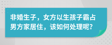 非婚生子，女方以生孩子霸占男方家居住，该如何处理呢？