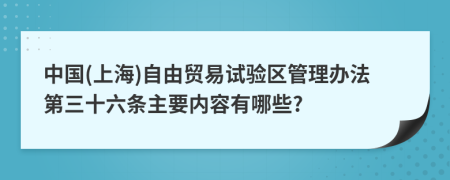 中国(上海)自由贸易试验区管理办法第三十六条主要内容有哪些?