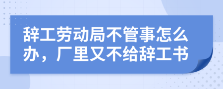 辞工劳动局不管事怎么办，厂里又不给辞工书