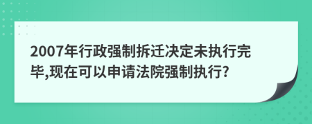 2007年行政强制拆迁决定未执行完毕,现在可以申请法院强制执行?