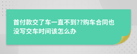 首付款交了车一直不到??购车合同也没写交车时间该怎么办