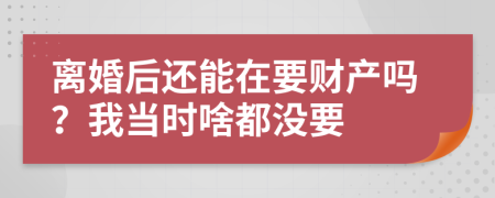 离婚后还能在要财产吗？我当时啥都没要