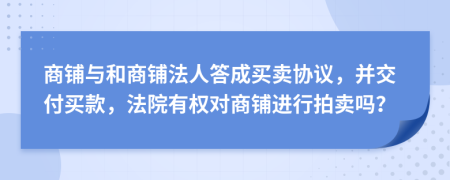 商铺与和商铺法人答成买卖协议，并交付买款，法院有权对商铺进行拍卖吗？