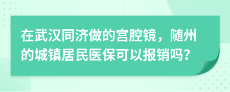 在武汉同济做的宫腔镜，随州的城镇居民医保可以报销吗？