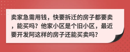 卖家急需用钱，快要拆迁的房子都要卖，能买吗？他家小区是个旧小区，最近要开发阿这样的房子还能买卖吗？