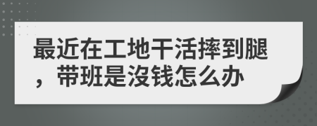 最近在工地干活摔到腿，带班是沒钱怎么办