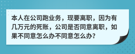 本人在公司跑业务，现要离职，因为有几万元的死账，公司是否同意离职，如果不同意怎么办不同意怎么办？