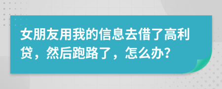 女朋友用我的信息去借了高利贷，然后跑路了，怎么办？