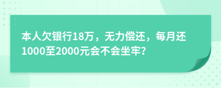 本人欠银行18万，无力偿还，每月还1000至2000元会不会坐牢？