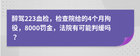 醉驾223血检，检查院给的4个月拘役，8000罚金，法院有可能判缓吗？