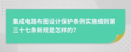 集成电路布图设计保护条例实施细则第三十七条新规是怎样的?