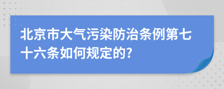 北京市大气污染防治条例第七十六条如何规定的?