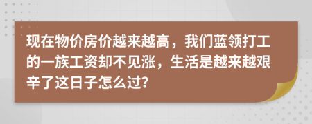 现在物价房价越来越高，我们蓝领打工的一族工资却不见涨，生活是越来越艰辛了这日子怎么过？