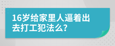 16岁给家里人逼着出去打工犯法么？