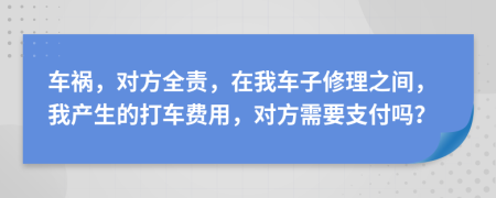 车祸，对方全责，在我车子修理之间，我产生的打车费用，对方需要支付吗？