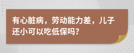 有心脏病，劳动能力差，儿子还小可以吃低保吗？