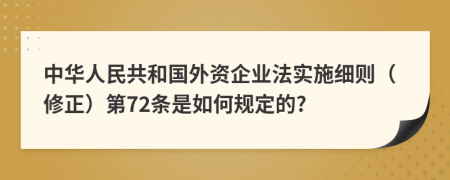 中华人民共和国外资企业法实施细则（修正）第72条是如何规定的?