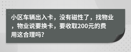 小区车辆出入卡，没有磁性了，找物业，物业说要换卡，要收取200元的费用这合理吗？