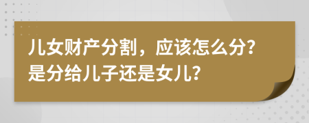 儿女财产分割，应该怎么分？是分给儿子还是女儿？