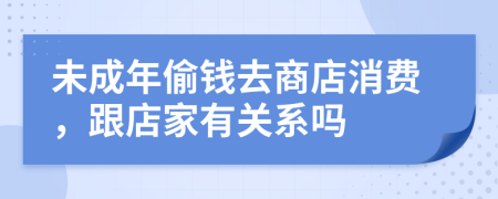 未成年偷钱去商店消费，跟店家有关系吗