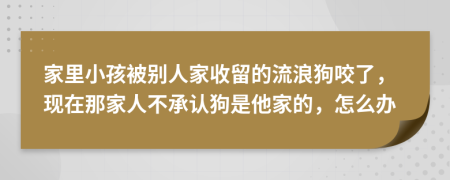 家里小孩被别人家收留的流浪狗咬了，现在那家人不承认狗是他家的，怎么办