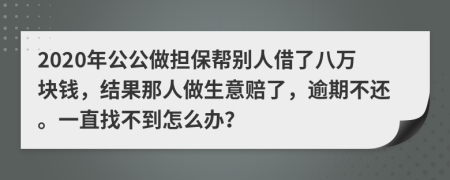 2020年公公做担保帮别人借了八万块钱，结果那人做生意赔了，逾期不还。一直找不到怎么办？