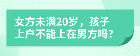 女方未满20岁，孩子上户不能上在男方吗？