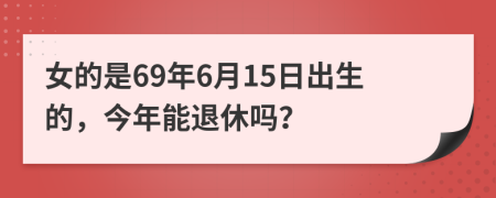女的是69年6月15日出生的，今年能退休吗？