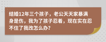 结婚12年三个孩子，老公天天家暴满身是伤，我为了孩子忍着，现在实在忍不住了我改怎么办？