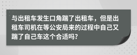 与出租车发生口角踹了出租车，但是出租车司机在等公安局来的过程中自己又踹了自己车这个合适吗？