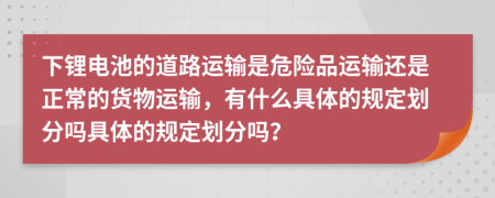 下锂电池的道路运输是危险品运输还是正常的货物运输，有什么具体的规定划分吗具体的规定划分吗？