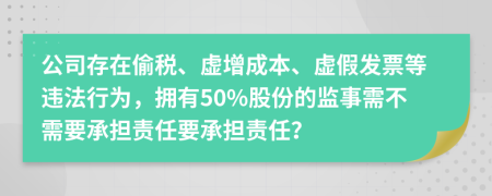 公司存在偷税、虚增成本、虚假发票等违法行为，拥有50%股份的监事需不需要承担责任要承担责任？