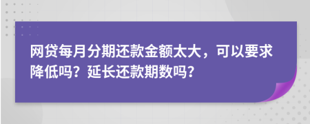 网贷每月分期还款金额太大，可以要求降低吗？延长还款期数吗？