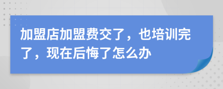 加盟店加盟费交了，也培训完了，现在后悔了怎么办