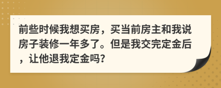 前些时候我想买房，买当前房主和我说房子装修一年多了。但是我交完定金后，让他退我定金吗？