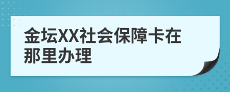 金坛XX社会保障卡在那里办理