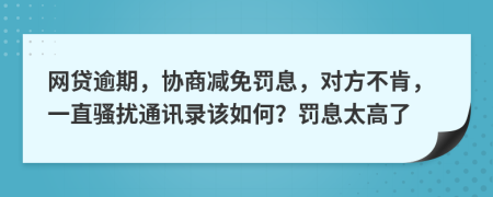网贷逾期，协商减免罚息，对方不肯，一直骚扰通讯录该如何？罚息太高了