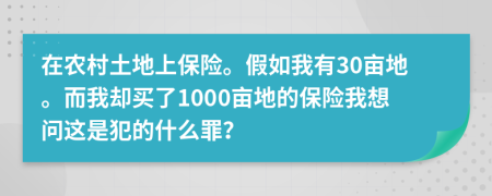 在农村土地上保险。假如我有30亩地。而我却买了1000亩地的保险我想问这是犯的什么罪？