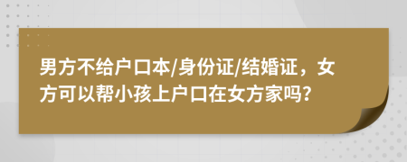 男方不给户口本/身份证/结婚证，女方可以帮小孩上户口在女方家吗？