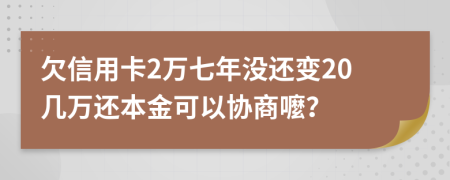 欠信用卡2万七年没还变20几万还本金可以协商嚒？