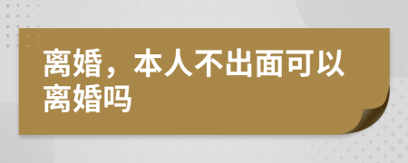 离婚，本人不出面可以离婚吗