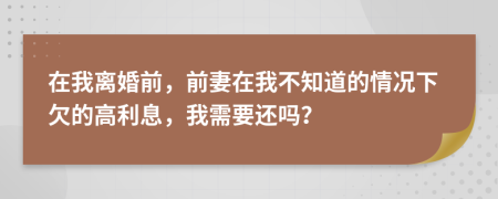 在我离婚前，前妻在我不知道的情况下欠的高利息，我需要还吗？