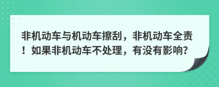 非机动车与机动车擦刮，非机动车全责！如果非机动车不处理，有没有影响？