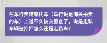 在车行卖辆摩托车（车行说是海关拍卖的车）上道不久被交警查了，说是走私车辆被扣押怎么还是走私车？